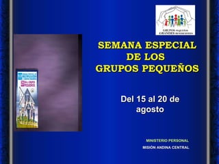 SEMANA ESPECIAL DE LOS  GRUPOS PEQUEÑOS MISIÓN ANDINA CENTRAL MINISTERIO PERSONAL Del 15 al 20 de agosto 