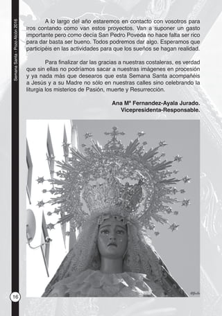 16
SemanaSanta-PozoAlcón2016
A lo largo del año estaremos en contacto con vosotros para
iros contando como van estos proyectos. Van a suponer un gasto
importante pero como decía San Pedro Poveda no hace falta ser rico
para dar basta ser bueno. Todos podremos dar algo. Esperamos que
participéis en las actividades para que los sueños se hagan realidad.
Para ﬁnalizar dar las gracias a nuestras costaleras, es verdad
que sin ellas no podríamos sacar a nuestras imágenes en procesión
y ya nada más que desearos que esta Semana Santa acompañéis
a Jesús y a su Madre no sólo en nuestras calles sino celebrando la
liturgia los misterios de Pasión, muerte y Resurrección.
Ana Mª Fernandez-Ayala Jurado.
Vicepresidenta-Responsable.
 