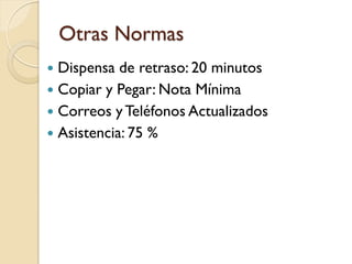 Otras Normas
 Dispensa de retraso: 20 minutos
 Copiar y Pegar: Nota Mínima
 Correos y Teléfonos Actualizados
 Asistencia: 75 %
 