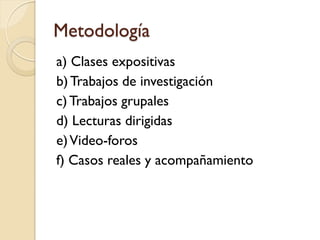 Metodología
a) Clases expositivas
b) Trabajos de investigación
c) Trabajos grupales
d) Lecturas dirigidas
e) Video-foros
f) Casos reales y acompañamiento
 