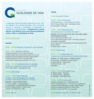TARDE

                                                                  14h00 Animação Cultural

                                                                  14h30 - 15h00 Conferência:
                                                                  “Exclusão Social – Uma leitura por dentro”
A realização deste Seminário pretende ser uma “voz”               Prof. Dr. Francisco Ramos Leitão - Universidade Lusófona
de reflexão e de consciencialização: dar a conhecer,              de Humanidades e Tecnologias
educar e valorizar a igualdade, a integração, a
cidadania e a solidariedade; e transformar o nosso                15h00 - 16h00 Mesa Redonda:
Mundo, num Mundo com mais Responsabilidade                        “Exclusão Social no Contexto Educativo”
sobre a Vida e a Qualidade de Vida.                               Moderador - Prof. Dr. Francisco Ramos Leitão - Universidade Lusófona
                                                                  de Humanidades e Tecnologias
                                                                  Prof. Dr. João Pedro Cunha Ribeiro - Pai
PROGRAMA                                                          Prof. Dra. Maria Odete Emygdio da Silva - Universidade Lusófona de
                                                                  Humanidades e Tecnologias
MANHÃ                                                             Prof. Dr.ª Isaura Pedro - Escola Superior de Educação Almeida Garrett
                                                                  (Grupo Lusófona)
                                                                  Dr. Rogério Cação – Fenacerci
08h45 - 09h30 Receção e entrega de documentação
                                                                  16h00 Coffee Break
9h30 - 10h30 Sessão de Abertura
Presidente da República, Prof. Dr. Aníbal Cavaco Silva*
Provedor da Santa Casa da Misericórdia de Lisboa, Dr. Rui Cunha   16h15 - 17h15 Mesa Redonda:
Presidente da Câmara Municipal da Amadora, Joaquim Raposo*        “Impacto da Crise Económica na Intervenção Social”
Presidente da Direcção da AFID, Dr. Domingos Rosa                 Moderador – Dr. Camilo Lourenço - Jornalista Económico
Presidente da Fundação Calouste Gulbenkian, Dr. Rui Vilar         Dr. João Ermida – Especialista do mundo financeiro
                                                                  Dr. Sérgio Figueiredo – Fundação EDP
10h30 - 11h15 Conferência Inicial “Qualidade                      Dr. Manuel de Lemos – UMP
de Vida em Contextos de Intervenção Social”                       Empresários*
Prof. Dr. Ignacio Martín – Universidade de Aveiro

                                                                  17h15 - 17h30 Conclusões Finais
11h15 Coffee Break
                                                                  Dr. Rogério Cação – Fenacerci
                                                                  Dr. António Martins – Elo Social
11h30 - 13h00 Mesa Redonda                                        Dr. João Dias – APPACDM Lisboa
“Impacto das Metodologias da Qualidade
de Vida na Intervenção Social com Idosos”                         17h30 - 18h00 Encerramento
Moderador – Jornalista Fernanda Freitas*                          Presidente da República, Prof. Dr. Aníbal Cavaco Silva*
Dr.ª Paula Guimarães – Fundação Montepio*                         Ministro da Segurança Social, Dr. Luís Pedro Russo da Mota Soares
Dr. Carlos Andrade – União das Misericórdias Portuguesas          Presidente da Câmara Municipal da Amadora, Joaquim Raposo*

                                                                                                                                          (*) Em confirmação
Dr. Manuel Caldas de Almeida – Hospital do Mar                    Curador da Fundação Afid Diferença, Dr. Murteira Nabo
Enfermeira Ana Campos Reis - SCML                                 Presidente da Direcção da AFID, Dr. Domingos Rosa

13h00 Almoço                                                      18h00 Sorteio do quadro “A minha Família”
 