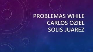 PROBLEMAS WHILE
CARLOS OZIEL
SOLIS JUAREZ
 