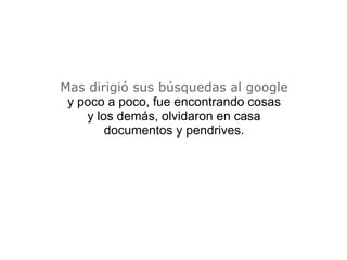 Mas dirigió sus búsquedas al google y poco a poco, fue encontrando cosas y los demás, olvidaron en casa documentos y pendrives. 