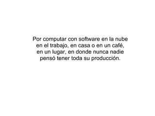 Por computar con software en la nube en el trabajo, en casa o en un café, en un lugar, en donde nunca nadie pensó tener toda su producción. 