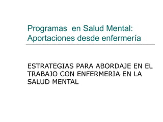 Programas en Salud Mental:
Aportaciones desde enfermería


ESTRATEGIAS PARA ABORDAJE EN EL
TRABAJO CON ENFERMERIA EN LA
SALUD MENTAL
 