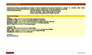 HISTORIA DE MÉXICO I

manifestaciones de tradiciones y rasgos culturales en las contenido, a través de los postulados de las escuelas de interpretación de desempeño    de creatividad,   análisis histórico,
familias de las alumnas y los alumnos, de acuerdo con las estudiadas, recurriendo a preguntas como: “¿ e qué forma interpretaría argumentación.
                                                                                                           D
escuelas de interpretación histórica.                     Comte algunos pasajes de mi historia familiar? “¿ ómo describiría Marx la
                                                                                                          ”, C
                                                          historia de mis padres? “¿ ómo interpretaría Bloch las diferencias
                                                                                      ”, C
                                                          culturales, sociales y de género que hay en mi comunidad? entre otros.
                                                                                                                   ”,

Fuentes de Consulta
B IC :
 ÁS A
MC R G R G J (2009). Historia de México (1ª ed.). México: McG Hill – Interamericana.
   G E O , ., .                                                 raw
D LA TO R , V., E (2002). Historia de México (1ª ed.). México: McG Hill – Interamericana.
 E       RE      .                                                 raw
D LG O C G (2006). Historia de México I. E proceso de gestación de un pueblo (4ª ed.). México: P
 E AD , ., .M.                                  l                                                 rentice Hall.
D BAR IG F. (2006). Enseñanza situada: Vínculo entre la escuela y la vida. México: McG
 ÍAZ     R A,                                                                           raw-Hill.
R O D E. (2010). Historia de México I (1ª ed.). México: Macmillan.
 IC , .,

COMPLEMENTAR    IA:
  N ANKE L. (1996) G
VO R       ,          randes figuras de la historia. México: G  rijalbo
MAR K. (1976). Introducción a: C
    X,                            ontribución a la crítica de la economía política (5ª ed.). Moscú: P O R S .
                                                                                                     R GEO
BLO H, M. (1996). Apología para la historia o el oficio del historiador. México: FC / INAH
   C                                                                               E
C LLING O , R G (1952). Idea de la Historia. México: FC .
 O     WO D ., .                                            E

ELEC ÓNIC
     TR      A:
http:/ / www.arts-history.mx




             15                                                                                                                                                      DGB/DCA/02-2011
 