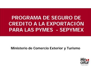 PROGRAMA DE SEGURO DE
CREDITO A LA EXPORTACIÓN
PARA LAS PYMES - SEPYMEX


Ministerio de Comercio Exterior y Turismo
 