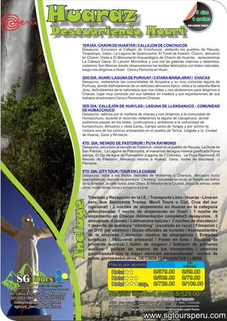 Huaraz                                                                                                  5 dias
                                                                                                                                4 noches
                                                                                                                             sin contar viajes

                              Descubriendo Huari
                                                  1ER DÍA: CHAVIN DE HUANTAR / CALLEJON DE CONCHUCOS
                                                  Desayuno. Excursion al Callejón de Conchucos, visitando los pueblos de Recuay,
                                                  Ticapampa, Catac, La Laguna de Querococha, El Túnel de Kawish, Chavín, almuerzo
                                                  en Chavin. Visita a El Monumento Arqueológico de Chavín de Huantar, apreciaremos
                                                  La Cabeza Clava, El Lanzón Monolítico y una red de galerías internas o laberintos,
                                                  visitamos San Marcos donde observaremos los textiles fabricados con tintes naturales,
                                                  luego nos dirigimos a Huari. Cena y Pernocte en Huari.

                                                  2DO DIA: HUARI / LAGUNA DE PURHUAY / CATARA MARIA JIRAY / CHACAS
                                                  Desayuno. visitaremos las comunidades de Acopalca y su muy conocida laguna de
                                                  Purhuay, donde disfrutaremos de un delicioso almuerzo típico, visita a la catarata María
                                                  Jiray, disfrutaremos de la naturaleza que nos rodea y nos alistaremos para dirigirnos a
                                                  Chacas, lugar muy conocido por sus tallados en madera y sus exportaciones de sus
                                                  trabajos al extranjero Cena y Pernocte en Chacas.

                                                  3ER DIA: CALLEJÓN DE HUAYLAS– LAGUNA DE LLANGANUCO - COMUNIDAD
                                                  DE HUMACCHUCO
                                                  Desayuno, salimos por la mañana de chacas y nos dirigimos a la comunidad de
                                                  Humacchuco, durante el recorrido visitaremos la laguna de Llanganuco, donde
                                                  podremos pasear en los botes, continuamos y arribamos a la comunidad de
                                                  humacchuco, Almuerzo y visita Caraz, Campo santo de Yungay y por último se
                                                  visitará uno de los centros artesanales en el pueblo de Taricá. Llegada a la Ciudad
                                                  de Huaraz, Cena y Pernocte.

                                                  4TO DIA: NEVADO DE PASTORURI / PUYA RAYMONDI
                                                  Desayuno, excursión al nevado de Pastoruri, visitando el pueblo de Recuay, La Gruta de
                                                  San Patricio, La Laguna de Patococha, el manantial del agua mineral gasificada Puma
                                                  pampa, El Ojo de Agua de Pumashimi (Laguna de 7 Colores), La Puya Raymondi, El
                                                  Nevado de Pastoruri, Almuerzo retorno a Huaraz, Cena, noche de discoteca y
                                                  Pernocte.

                                                  5TO DIA: CITY TOUR / TOUR EN LA CIUDAD
                                                  Desayuno, visita a los Baños Termales de Monterrey o Chancos, Almuerzo típico
                                                  (pachamanca), deporte de aventura “ Climbing” (escalada en roca), el Templo del Señor
                                                  de la Soledad, la calle típica José Olaya, El Mirador de la Ciudad, plaza de armas, entre
                                                  otros, horas libres, cena y embarco a Lima

                                                        Traslado y Recepción en la I.E. / Transporte Lima - Huaraz - Lima en
                                              Incluye




                                                        serv. bus Semicama Transp. Movil Tours o Cial, Cruz del sur
                                                        (opcional) / 2 noches de alojamiento en Huaraz en la categoría
                                                        seleccionada/ 1 noche de alojamiento en Huari / 1 noche de
                                                        alojamiento en Chacas /Alimentación completa(5 desayunos, 5
                                                        almuerzos, 4 cenas) / 3 almuerzos típicos / 2 noches de discoteca /
                                                        1 deporte de aventura “climbing” (escalada en roca) / Filmación (
                                                        un DVD por alumno) / Guías oficiales de turismo / Acompañantes
                                                        de la empresa / atención medica de emergencia / Entradas
                                                        turísticas / 1Souvenir artesanal / Paseo en bote / Equipos de
                                                        primeros auxilios / balón de oxigeno / botiquín de primeros
                                                        auxilios / pólizas de seguro de los transportes / reservas
                                                        garantizadas con la mejor atención personalizada/ sorteo de
                                                        polos, gorros entre otros, DE CADA 15 PAGANTES 1 LIBRE
                                                                                                                            Día
                                                                   Precio por alumno                                      adicional

                                                                     Hotel                   S/579.00                   S/59.00
    SG Tours El arte de viajar
                                                                     Hotel
                                                                     Hotel
                                                                                             S/639.00
                                                                                        sup. S/729.00
                                                                                                                        S/79.00
                                                                                                                        S/109.00
   Agencia de viajes - Operadores Mayorista

Av. Larco 812 of. 307 - Miraflores                                 Servicio standard desde:S/529.00
2412553 /989714095/ 629*5227                                           Opcional: Crucero Cruz del Sur S/30.00 por trayecto
   colegios@sgtoursperu.com                                        valido para grupos mínimos de 23 pax. Precio Neto. Consulte
   sgtours_peru@hotmail.com                                        nuestras ofertas, llamenos y un ejecutivo lo atendera gustosamente.
                                                                   La cancelación del programa se efectuara terminado cada Tours

                                                                                            www.sgtoursperu.com
 