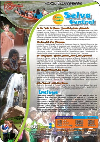 www.sgtoursperu.com


                                        4 dias        Selva
                                       3 noches
                                                               Central
              A hora oportuna salida con destino a la ciudad de la Merced.
           1er dia: Valle del Perene / Comunidad Nativa Ashaninka
           Llegada a la ciudad de La Merced, recepción, traslado e instalación en el hotel de la
           categoría elegida. Desayuno. Recorrido turístico por el Valle de Chanchamayo, visita a
           la catarata del velo de la novia, una de las mas hermosas del Perú, posteriormente
           llegaremos a la catarata del Bayoz, tiempo para refrescarnos en sus aguas, Yurinaki y
           Pichanaki, paseo en bote en el río Perene, almuerzo típico, visita la comunidad nativa
           Ashaninka Pampa Michi, danzas típicas, Cena, noche de discoteca y pernocte.
           2do dia: Full Day Oxapampa
           Desayuno. Partida hacia la provincia de Oxapampa (Cerro de Pasco), El Distrito de San
           Luís de Shuaro, El Mirador de Mesapata (vista panorámica), City Tours (visita a las
           Casas Austro alemanas, Plaza de Armas, Iglesia Santa Rosa), Productos Lácteos (La
           Floralp) Almuerzo. Chontabamba, Tunqui Cueva (Estalactitas Y Estalagmitas), El
           Trapiche del Guarapo, La Plaza de Armas de Chontabamba (Iglesia Chontabamba). El
           Rancho Ruffner (paseo en caballo). Retorno a La Merced. Cena y pernocte
           3er dia: Gergonia / Camino Indiana Jones (Full Aventura)
           Desayuno. Partida hacia la Gergonia, cruzamos el Puente Colgante Kimiri, en el
           transcurso del camino degustaremos de frutas exóticas, después ingresaremos al
           antiguo lavadero de oro, siguiendo con el camino ingresamos a la quebrada la Borgoña
           donde encontramos Túneles de agua naturales, toboganes naturales y escalaremos
           rocas colgadas en lianas, nos internamos al bosque. Almuerzo. En el retorno visita al
           mariposario. Cena, noche de discoteca y pernocte.
           4to dia:La Merced / San Ramon
           Desayuno. Visitaremos La Plaza De La Merced, posteriormente visitaremos la Catarata
           del Tirol (40-min. de caminata) observando la Flora y Fauna, visitaremos El Mirador La
           Cruz (vista panorámica a La Merced). Almuerzo Típico, vista del perfil del nativo
           dormido, visita al Jardín Botánico (gran variedad de plantas nativas), Degustación de
           Café en la miniplanta. Retorno A La Cuidad De La Merced Cena y a hora oportuna
           retorno a Lima
           Dia Opcional: Full Day Pozuzo
           Desayuno. Excursión a Pozuzo, casa de la famila Egg Vogt, iglesia San José,
           cementerio de los colonos, museo Schaeffer, barrio de Prusia. Almuerzo iglesia Sagrado
           Corazón, puente colgante Emperador Guillermo I, entre otros. Cena.

              Incluye
            Traslado y recepción en la I.E. / Transporte Lima - La Merced -Lima en
            servicio Bus semicama en transp. Junin o La Merced / 3 noches de
            alojamiento    en la categoría elegida / Alimentación completa(4
            desayunos ,4 almuerzos, 4 cenas) / 2 almuerzos típicos / Paseo en Bote
            pagado por la agencia / 2 Noches de discoteca / Filmación (1 DVD por
            alumno) / Guía oficial de turismo / Acompañantes de la empresa /
            Entradas Turísticas / Equipos de primeros auxilios / Póliza de seguro de
            los transportes a utilizar /sorteo de polos, gorros,entre otros / DE CADA
            15 PAGANTES UN LIBRE DE TODO PAGO


                                            Precio por alumno                                Dia adicional
                                            Hotel                        S/499.00             S/59.00
                                            Hotel                        S/589.00             S/89.00
                                            Hotel         sup            S/679.00             S/119.00
  SG Tours El arte de viajar               Servicio Standard desde S/439.00
Agencia de viajes - Operadores Mayorista
  Av. Larco 812 of. 307 - Miraflores       valido para grupos mínimos de 23 pax. Precio Neto. Consulte
  2412553 /989714095/ 629*5227             nuestras ofertas, llamenos y un ejecutivo lo atendera gustosamente.
     colegios@sgtoursperu.com              La cancelación del programa se efectuara terminado cada Tours
     sgtours_peru@hotmail.com
 