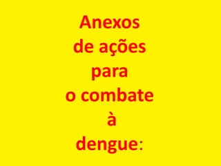 Anexos
de ações
para
o combate
à
dengue:
 