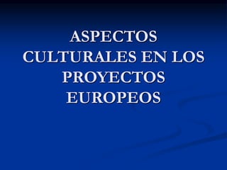 ASPECTOS
CULTURALES EN LOS
PROYECTOS
EUROPEOS
 