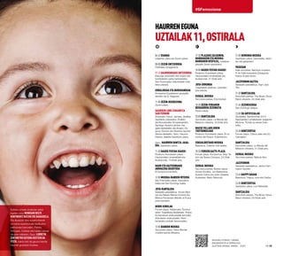 18·19
#SFemociona
HAURRENEGUNA
UZTAILAK11,OSTIRALA
Iruñeko umeek erraldoiei esker
ikasten dute munduan beste
kontinentebatzukerebadaudela.
Eta liluratzen dira superbotererik
ez baina superburuak badituzten
pertsonaia batzuekin, Patata,
Verrugas, Coletas eta halako izenak
dituzten kilikiekin. Gaur, lurretik
zentimetro gutxira bizitzen da
festa, baina beti da gauza handia
haurrak gozatzen ikustea.
Seguru etxeko txikiek
badakizkitela erraldoi
guztien izenak, baina... zuk?
06:45 Dianak
Udaletxe plaza eta Zezen-plaza.
08:00 Zezen-entzierroa
Festetako bosgarrena.
09:30 Haurrendako entzierroa
Eskorga-zezenekin eta unaien eta
korrikalarien parte-hartzearekin.
San Domingoko eskortetatik Uda-
letxe plazara.
Erraldoiak eta Buruhandiak
Konpartsa Ezpeletaren jauregitik
aterako da (k. Nagusia).
11:00 Zezen-ikuskizuna
Zezen-plaza.
Haurren lore-eskaintza
San Fermini
Aduanako zokoa. Jarraian, desfilea
Gazteluko plazaraino, Erraldoi
eta Buruhandien Konpartsarekin,
Santiago Apóstol dantza- eta
gaita-taldearekin eta Amaiur, Du-
guna, Eluntze eta Oberena haurren
dantza-taldeekin. Gero, Haurren
Dantza Jaialdia.Gazteluko plaza.
Gero, Haurren Dantza Jaial-
dia. Gazteluko plaza.
11:30 Hauek festak hauek!
Rodezno Kondearen plaza.
Haurrendako emanaldiak eta
ikuskizunak, 14:00ak arte.
Haur eta gazteendako
animazioa Basotxoa
El bosque encantado.
12:00 Musika-banden irteera
San Frantzisko plaza, Descalzos
kalea eta San Domingo kalea.
Jota-kantaldia
Sarasate pasealekua. Voces Ribe-
ras eta Naiara Marzal (Cortes) eta
Blanca Fernández (Murillo el Fruto)
jotari berriekin.
Herri-kirolak
Foruen plaza. Nafarroako Trontza-
larien Txapelketa (kadeteak). Proba
Konbinatuen erakustaldia (kimuak).
Aizkolarien erakustaldia. Herri-
kiroletako probak haurrendako.
13:00 Banden musika
Gurutzeko plaza. Haize Berriak
musika-banda (Altsasu).
17:30 Plazako zaldunen,
mandakoen eta musika-
bandaren desfilea, Udaletxe
plazatik Zezen-plazaraino.
18:00 Hauek festak hauek!
Rodezno Kondearen plaza.
Haurrendako emanaldiak eta
ikuskizunak, 21:00ak arte.
Jota-erronda
Txapitelatik abiatuta. Lizarrako
jota-eskola.
Euskal Musika
Taconera parkea. Ene Kantak.
18:30 Zezen-feriaren
bosgarren zezenketa
Zezen-plaza.
20:00 Dantzaldia
Gurutzeko plaza. La Banda del
Meteoro orkestra. 22:00ak arte.
Maese Villarejoren
txotxongiloak
Rodezno Kondearen plaza. En la
tumba del Faraon Tutankamon.
Eskualdeetako musika
Basotxoa. Celemín folk-taldea.
20:30 Foruen gazte-plaza
Foruen plaza. Kontzertua: Viejo Ta-
ylor eta Space Octopus, 22:30ak
arte.
Euskal Musika
Taconera parkea. Bertso-saioa:
Amets Arzallus, Jon Barberena,
Sustrai Colina eta Julen Zelaieta.
Aurkezlea: Alaitz Rekondo.
21:00 Hemengo musika
Gazteluko plaza. Dantzaldia, txistu-
lari eta gaitariekin.
Paseoan
Kale-antzerkia: Rainbow invaders.
K de Calle konpainia (Zaragoza).
Karlos III.aren etorb.
Jazzfermin Gaztea
Sarasate pasealekua. Kgm Jazz
Trío.
21:30 Dantzaldia
Antoniutti parkea. The Music Show
Band orkestra, 22:30ak arte.
21:45 Zezensuzkoa
San Domingo aldapa.
23:00 Su artifizialak
Ziudadela. Sanferminak 2014
Nazioarteko Lehiaketaren seigarren
bilduma. Tomás su-etxea (Cas-
tello).
23:30 Kontzertua
Foruen plaza. Carlos Jean eta DJ.
Camaleón.
Dantzaldia
Gurutzeko plaza. La Banda del
Meteoro orkestra, 01:30ak arte.
Euskal Musika
Taconera parkea. Makulu Ken.
Jazzfermin
Sarasate pasealekua. Janice Harr-
ington Quintet.
23:45 Happy gauak
Basotxoa. Happy, rona eta Caribe.
24:00 Kontzertua
Gazteluko plaza. Los Rebeldes.
Dantzaldia
Antoniutti parkea. The Music Show
Band orkestra, 03:00rak arte.
 