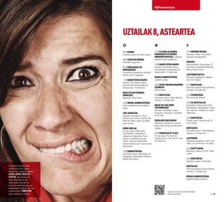 UZTAILAK8,ASTEARTEA
12·13
#SFemociona
Animalia bat izango balitz
sanferminen irudi, denok
dakigu zein izango litzatekeen.
Zezena,hemen,arteaeta
festada. Eguzkia da, eta
itzala. Maisutasuna da,
baina baita bonboak eta
poza ere. Kontzentrazioa da,
hasperenak, kantikak. Izan ere,
sanferminetan, sinbolobat
baino gehiago da zezena.
Ezagut ezazu entzierroaren
araudi berria.
06:45 Dianak
Udaletxe plaza eta Zezen-plaza.
08:00 Zezen-entzierroa
Festetako bigarrena.
09:30 Erraldoiak eta
Buruhandiak
Konpartsa Ezpeletaren jauregitik
aterako da (k. Nagusia).
11:30 Hauek festak hauek!
Rodezno Kondearen plaza.
Haurrendako emanaldiak eta
ikuskizunak, 14:00ak arte.
Haur eta gazteendako
animazioa
Basotxoa. Body Paint.
12:00 Musika-banden irteera
Labrit pilotalekua eta Udaletxe
plaza.
Jota-kantaldia
Sarasate pasealekua. Alma
Navarra eta Lorena Jiménez (Ta-
falla) eta Diana Láinez (Corella)
jotari berriak.
Herri-kirolak
Foruen plaza. Nafarroako
Trontzalarien Txapelketa (1.
kategoria). Nafarroako Tront-
zalarien Txapelketa (emaku-
meak). Aizkora-erakustaldia
(kana-enborra) eta trontza-proba
(abiaduraz).
13:00 Banden musika
Gurutzeko plaza. Valentziako Er-
kidegoaren Nafarroako Etxearen
Banda Sinfonikoa.
17:30 Plazako zaldunen,
mandakoen eta musika-
bandaren desfilea, Udaletxe
plazatik Zezen-plazaraino.
18:00 Hauek festak hauek!
Rodezno Kondearen plaza.
Haurrendako emanaldiak eta
ikuskizunak, 21:00ak arte.
Musika-banden irteera
Udaletxe plaza.
18:30 Zezen-feriaren bigarren
zezenketa
Zezen-plaza
20:00 Dantzaldia
Gurutzeko plaza. Oasis Musical
orkestra. 22:00ak arte.
Maese Villarejoren
txotxongiloak
Rodezno Kondearen plaza.
Gorgorito. Gorgorito y Garrafito
en la India.
Eskualdeetako musika
Basotxoa. Gaztela eta Leonen
etxea. Añoranzas eta Alborada
taldeak.
20:30 Foruen gazte-plaza
Foruen plaza. Kontzertua:
Dreaming for a Day eta DJ. Hart,
22:30ak arte.
21:00 Hemengo musika
Gazteluko plaza. Dantzaldia,
txistulari eta gaitariekin.
Paseoan
Kale-antzerkia: Dantzateke. Zi-
rika Zirkus konpainia (Nafarroa).
Karlos III.aren etorb.
Jazzfermin Gaztea
Sarasate pasealekua. Makala
Jazz Funk Band.
21:30 Dantzaldia
Antoniutti parkea. Nueva Banda
orkestra, 22:30ak arte.
21:45 Zezensuzkoa
San Domingo aldapa.
23:00 Su artifizialak
Ziudadela. Sanferminak 2014
Nazioarteko Lehiaketaren hiruga-
rren bilduma. Caballer su-etxea
(Valentzia).
23:30 Kontzertua
Foruen plaza. Fangoria eta DJ.
Funk Fatale.
Dantzaldia
Gurutzeko plaza. Oasis Musical
orkestra, 01:30ak arte.
Jazzfermin
Sarasate pasealekua. Jerry Gon-
zález y el Comando de la Clave.
23:45 Happy gauak
Basotxoa. Happy, 60 eta 70eko
urteak.
24:00 Kontzertua
Gazteluko plaza. Trogloditas.
Dantzaldia
Antoniutti parkea. Nueva Banda
orkestra, 03:00rak arte.
Musika-banden irteera
Estafeta kaletik abiatuta.
 