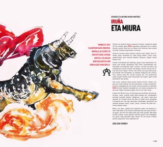 Ohorea da guretzat festen programa honetan ongietorria egitea
2014an ezbairik gabe Festa nagusietan nagusiena den honetara
datozen guztiei, festa bat non bisitari orok aurkituko baitu zerbait
hurrengo urteetan gogoratzeko modukoa.
Hitzaurre honetan parte hartzeko aukera eman digute, feria ho-
netako azken zezenketa 35. aldia izango delako, ondoz ondo,
sanferminetan gure zezenak lidiatuko dituguna, atsegin handiz
lidiatuko ere.
Iruñeaz mintzatzeak beti dakarkigu gogora sasoi bakoitzaren ha-
sieran gure etxean planteatzen diren lehen zezenketetako bat.
Hainbeste urte elkarrekin igaro ondoren, normala da estimu eta
errespetuzko loturak sortzea, eta areago kontuan hartuta hiri ho-
nek asko eman digula. Hemen, beti sentitu izan gara estimatuak,
eta jendeak beti errespetatu du festaren erdigunea eta oinarria,
hots, zezena, baita XXI. mende honetan ere, non sanferminen
ospea izugarri handitu baita nazioartean eta izugarri ugaritu baita
bertaratzen den jendea.
Hain zuzen, zezenari esker gaude oraintxe hemen. Hemen, jen-
dea oso modu berezian bizi da zezenarekin, Iruñeko entzierroan.
Ikuskizun paregabea da, eta, bertan, edonork ikasten du berehala,
festa honetan hasiberri izanagatik ere, zer-nolako errespetua me-
rezi duen halako animalia ikusgarri eta lur honi hain lotuak.
Iruñeari eta Miurari buruz mintzatzeak gure familiaren jatorrira ga-
ramatza –zeina, oraindik argitu gabe badago ere, herrialdearen
iparralde honetatik baitator, dakigunez–, eta, jakina, baita gure
zezenak hiri honetan barna ibili diren 50 aldiez baino gehiagoez
mintzatzera ere. Hitz egin genezake toreatzaileen garaipenez eta
zezenek jasotako sariez, pozez, penez, ohoreez eta baita ere...
mozkorraldiren batez!
Baina, oroz gain, ukaezina da izugarrizko esker ona diogula Iru-
ñeari. Mila esker Erruki Etxeari, hainbeste aldiz izan baitu konfiant-
za gugan, eta hain duin jokatu baitu egin duen guztian. Mila esker
Iruñeko ikusleei, ororen gainetik zezenez gozatu nahi izateagatik,
eta, jakina, baita elkarrekin igaro ditugun 35 urte hauen ondoren
gurekin gogoratzen diren agintariei ere.
“Hainbesteurte
elkarrekinigaroondoren,
normaladaestimueta
errespetuzkoloturak
sortzea,etaareago
kontuanhartutahiri
honekaskoemandigula”
Eduardo eta Antonio Miura Martínez
GORASanFermIn!!!
06·07
IRUÑA
ETAMIURA
 