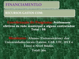 Coordenação do Programa:  Professores efetivos da rede municipal e alguns contratados Total : 58  Monitores :  Alunos (Universitários)  das Universidades locais (Fatene, UAB, UFC, IFCE e Uece) e Nível Médio. Total: 760 