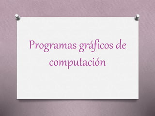 Programas gráficos de
computación
 