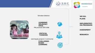 LEARNING
NEUROSCI
ENCE
CRITICAL
THINKING
CHALLENGE-
BASED
LEARNING
Stimulate behavior.
We promote SSXI skills
Learning by projects in community
WE DO:
PLANS
IMPLEMENTATI
ON PROGRAMS
ASSESSMENT
RESEARCH
 