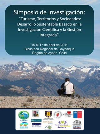 Simposio de Investigación:
  “Turismo, Territorios y Sociedades:
 Desarrollo Sustentable Basado en la
 Investigación Científica y la Gestión
             Integrada”.

          15 al 17 de abril de 2011
     Biblioteca Regional de Coyhaique
           Región de Aysén, Chile
 