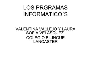 LOS PRGRAMAS
INFORMATICO´S
VALENTINA VALLEJO Y LAURA
SOFIA VELASQUEZ
COLEGIO BILINGUE
LANCASTER

 