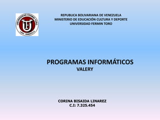 REPUBLICA BOLIVARIANA DE VENEZUELA
 MINISTERIO DE EDUCACIÓN CULTURA Y DEPORTE
          UNIVERSIDAD FERMIN TORO




PROGRAMAS INFORMÁTICOS
             VALERY




   CORINA BISAIDA LINAREZ
        C.I: 7.325.454
 