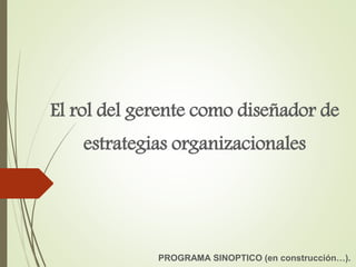 El rol del gerente como diseñador de
estrategias organizacionales
PROGRAMA SINOPTICO (en construcción…).
 