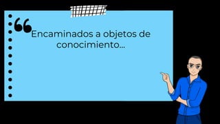 Encaminados a objetos de
conocimiento...
 