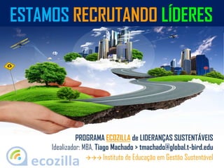 PROGRAMA ECOZILLA de LIDERANÇAS SUSTENTÁVEIS
Idealizador: MBA, Tiago Machado > tmachado@global.t-bird.edu
 Instituto de Educação em Gestão Sustentável
ESTAMOS RECRUTANDO LÍDERES
 