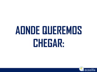 AONDE QUEREMOS
CHEGAR:
 