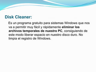 Disk Cleaner:Es un programa gratuito para sistemas Windows que nos va a permitir muy fácil y rápidamente eliminar los archivos temporales de nuestro PC, consiguiendo de este modo liberar espacio en nuestro disco duro. No limpia el registro de Windows.