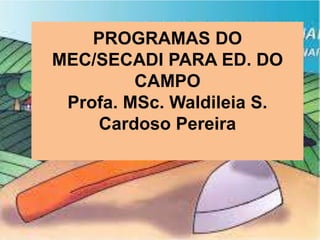 PROGRAMAS DO
MEC/SECADI PARA ED. DO
CAMPO
Profa. MSc. Waldileia S.
Cardoso Pereira
 