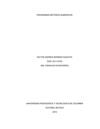 PROGRAMAS METODOS NUMERICOS
MILTON ANDRES MORENO IGUAVITA
COD: 201110742
ING: OSWALDO ECHEVERRIA
UNIVERSIDAD PEDAGOGICA Y TECNILOGICA DE COLOMBIA
DUITAMA, BOYACA
2015
 