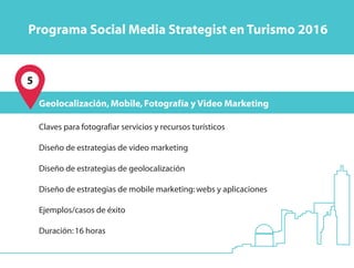5
Claves para fotografiar servicios y recursos turísticos
Diseño de estrategias de video marketing
Diseño de estrategias de geolocalización
Diseño de estrategias de mobile marketing:webs y aplicaciones
Ejemplos/casos de éxito
Duración:16 horas
Geolocalización,Mobile,Fotografía y Video Marketing
Programa Social Media Strategist en Turismo 2016
 