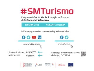 Programa de Social Media Strategist en Turismo
de la Comunitat Valenciana
EDICIÓN 2016
www.cdt.gva.es
ALICANTE | VILLENA
Infórmate y accede a nuestra web y redes sociales:
Descarga e inscríbete a través
de la app CdT Móvil
ALICANTE
VILLENA
Preinscripciones
abiertas en:
 