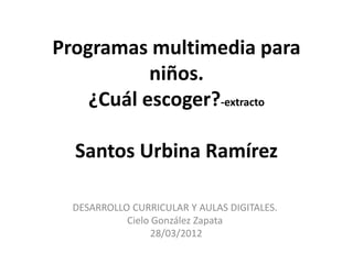 Programas multimedia para
           niños.
    ¿Cuál escoger?-extracto

  Santos Urbina Ramírez

  DESARROLLO CURRICULAR Y AULAS DIGITALES.
            Cielo González Zapata
                  28/03/2012
 