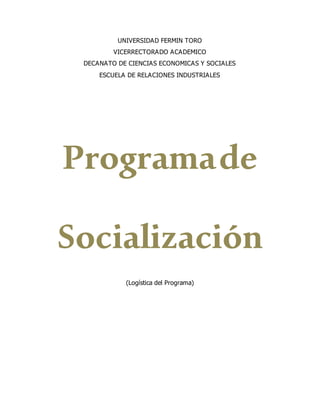 UNIVERSIDAD FERMIN TORO
VICERRECTORADO ACADEMICO
DECANATO DE CIENCIAS ECONOMICAS Y SOCIALES
ESCUELA DE RELACIONES INDUSTRIALES
Programade
Socialización
(Logística del Programa)
 