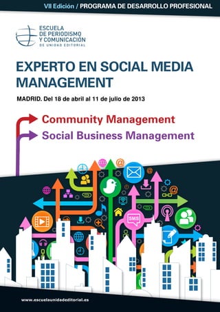 VII Edición / Programa de Desarrollo Profesional




EXPERTO EN SOCIAL MEDIA
MANAGEMENT
Madrid. Del 18 de abril al 11 de julio de 2013


         Community Management
         Social Business Management




 www.escuelaunidadeditorial.es
 