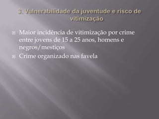 



Maior incidência de vitimização por crime
entre jovens de 15 a 25 anos, homens e
negros/mestiços
Crime organizado nas favela

 