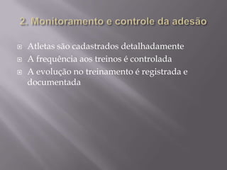 



Atletas são cadastrados detalhadamente
A frequência aos treinos é controlada
A evolução no treinamento é registrada e
documentada

 