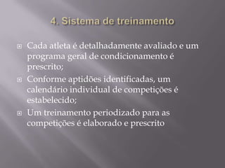 





Cada atleta é detalhadamente avaliado e um
programa geral de condicionamento é
prescrito;
Conforme aptidões identificadas, um
calendário individual de competições é
estabelecido;
Um treinamento periodizado para as
competições é elaborado e prescrito

 
