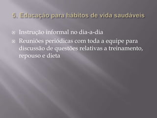 


Instrução informal no dia-a-dia
Reuniões periódicas com toda a equipe para
discussão de questões relativas a treinamento,
repouso e dieta

 