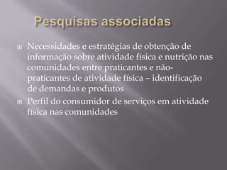 



Necessidades e estratégias de obtenção de
informação sobre atividade física e nutrição nas
comunidades entre praticantes e nãopraticantes de atividade física – identificação
de demandas e produtos
Perfil do consumidor de serviços em atividade
física nas comunidades

 