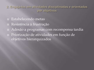 




Estabelecendo metas
Resistência à frustração
Adesão a programas com recompensa tardia
Priorização de atividades em função de
objetivos hierarquizados

 