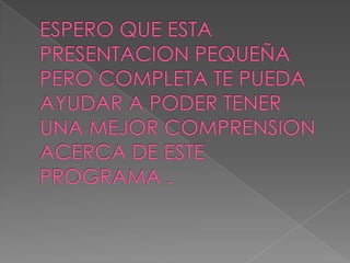 ESPERO QUE ESTA PRESENTACION PEQUEÑA PERO COMPLETA TE PUEDA AYUDAR A PODER TENER UNA MEJOR COMPRENSION ACERCA DE ESTE PROGRAMA .