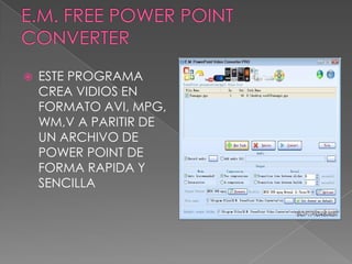E.M. FREE POWER POINT CONVERTERESTE PROGRAMA CREA VIDIOS EN FORMATO AVI, MPG, WM,V A PARITIR DE UN ARCHIVO DE POWER POINT DE FORMA RAPIDA Y SENCILLA 