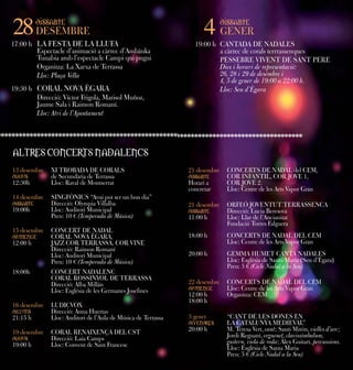 28
28

dissabte
dissabte

DESEMBRE
DESEMBRE

17:00 hh LA FESTA DE LA LLUFA
17:00 LA FESTA DE LA LLUFA
Espectacle d’animació aacàrrec d’Ambäuka
Espectacle d’animació càrrec d’Ambäuka
Tunabia amb l’espectacle Campi qui pugui
Tunabia amb l’espectacle Campi qui pugui
Organitza: La Xarxa de Terrassa
Organitza: La Xarxa de Terrassa
Lloc: Plaça Vella
Lloc: Plaça Vella
19:30 hh CORAL NOVA ÈGARA
19:30 CORAL NOVA ÈGARA
Direcció: Víctor Frigola, Marisol Muñoz,
Direcció: Víctor Frigola, Marisol Muñoz,
Jaume Sala i iRaimon Romaní.
Jaume Sala Raimon Romaní.
Lloc: Atri de l’Ajuntament
Lloc: Atri de l’Ajuntament

4
4

dissabte
dissabte

GENER
GENER

19:00 hh CANTADA DE NADALES
19:00 CANTADA DE NADALES
aacàrrec de corals terrrassenques
càrrec de corals terrrassenques
PESSEBRE VIVENT DE SANT PERE
PESSEBRE VIVENT DE SANT PERE
Dies i ihorari de representació:
Dies horari de representació:
26, 28 i i29 de desembre i i
26, 28 29 de desembre
4, 55de gener de 19:00 aa22:00 h.
4, de gener de 19:00 22:00 h.
Lloc: Seu d’Ègara
Lloc: Seu d’Ègara

ALTRES CONCERTS NADALENCS
ALTRES CONCERTS NADALENCS
13 desembre XI TROBADA DE CORALS
13 desembre XI TROBADA DE CORALS
dijous
de Secundària de Terrassa
dijous
de Secundària de Terrassa
12:30h
Lloc: Raval de Montserrat
12:30h
Lloc: Raval de Montserrat
14 desembre SINGFÒNICS “Avui pot ser un bon dia”
14 desembre SINGFÒNICS “Avui pot ser un bon dia”
dissabte
Direcció: Olympia Villalba
dissabte
Direcció: Olympia Villalba
19:00h
Lloc: Auditori Municipal
19:00h
Lloc: Auditori Municipal
Preu: 10 €€(Temporada de Música)
Preu: 10 (Temporada de Música)
15 desembre CONCERT DE NADAL
15 desembre CONCERT DE NADAL
diumenge
CORAL NOVA ÈGARA,
diumenge
CORAL NOVA ÈGARA,
12:00 hh
JAZZ COR TERRASSA, COR VINE
12:00
JAZZ COR TERRASSA, COR VINE
Direcció: Raimon Romaní
Direcció: Raimon Romaní
Lloc: Auditori Municipal
Lloc: Auditori Municipal
Preu: 10 €€(Temporada de Música)
Preu: 10 (Temporada de Música)
18:00h
CONCERT NADALENC
18:00h
CONCERT NADALENC
CORAL ROSSINYOL DE TERRASSA
CORAL ROSSINYOL DE TERRASSA
Direcció: Alba Millán
Direcció: Alba Millán
Lloc: Església de les Germanes Josefines
Lloc: Església de les Germanes Josefines
16 desembre LUDICVOX
16 desembre LUDICVOX
dilluns
Direcció: Anna Huertas
dilluns
Direcció: Anna Huertas
21:15 hh
Lloc: Auditori de l’Aula de Música de Terrassa
21:15
Lloc: Auditori de l’Aula de Música de Terrassa
19 desembre CORAL RENAIXENÇA DEL CST
19 desembre CORAL RENAIXENÇA DEL CST
dijous
Direcció: Laia Camps
dijous
Direcció: Laia Camps
19:00 hh
Lloc: Convent de Sant Francesc
19:00
Lloc: Convent de Sant Francesc

21 desembre
21 desembre
dissabte
dissabte
Horari aa
Horari
concretar
concretar

CONCERTS DE NADAL del CEM,
CONCERTS DE NADAL del CEM,
COR INFANTIL, COR JOVE 1,
COR INFANTIL, COR JOVE 1,
COR JOVE 2.
COR JOVE 2.
Lloc: Centre de les Arts Vapor Gran
Lloc: Centre de les Arts Vapor Gran

21 desembre ORFEÓ JOVENTUT TERRASSENCA
21 desembre ORFEÓ JOVENTUT TERRASSENCA
dissabte
Direcció: Lucia Beresova
dissabte
Direcció: Lucia Beresova
11:00 hh
Lloc: Llar de l’Ancianitat
11:00
Lloc: Llar de l’Ancianitat
Fundació Torres Falguera
Fundació Torres Falguera
18:00 hh
18:00

CONCERTS DE NADAL DEL CEM
CONCERTS DE NADAL DEL CEM
Lloc: Centre de les Arts Vapor Gran
Lloc: Centre de les Arts Vapor Gran

20:00 hh
20:00

GEMMA HUMET CANTA NADALES
GEMMA HUMET CANTA NADALES
Lloc: Esglèsia de Santa Maria (Seu d’Ègara)
Lloc: Esglèsia de Santa Maria (Seu d’Ègara)
Preu: 55€€(Cicle Nadal aala Seu)
Preu:
(Cicle Nadal la Seu)

22 desembre CONCERTS DE NADAL DEL CEM
22 desembre CONCERTS DE NADAL DEL CEM
diumenge
Lloc: Centre de les Arts Vapor Gran
diumenge
Lloc: Centre de les Arts Vapor Gran
12:00 hh
Organitza: CEM
12:00
Organitza: CEM
18:00 hh
18:00
33gener
gener
divendres
divendres
20:00 hh
20:00

“CANT DE LES DONES EN
“CANT DE LES DONES EN
LA CATALUNYA MEDIEVAL”
LA CATALUNYA MEDIEVAL”
M. Teresa Vert, cant; Santi Mirón, vielles d’arc;
M. Teresa Vert, cant; Santi Mirón, vielles d’arc;
Jordi Reguant, orguenet, clavissímbalum,
Jordi Reguant, orguenet, clavissímbalum,
guitern, viola de roda; Àlex Guitart, percussions.
guitern, viola de roda; Àlex Guitart, percussions.
Lloc: Esglèsia de Santa Maria
Lloc: Esglèsia de Santa Maria
Preu: 55€€(Cicle Nadal aala Seu)
Preu:
(Cicle Nadal la Seu)

 