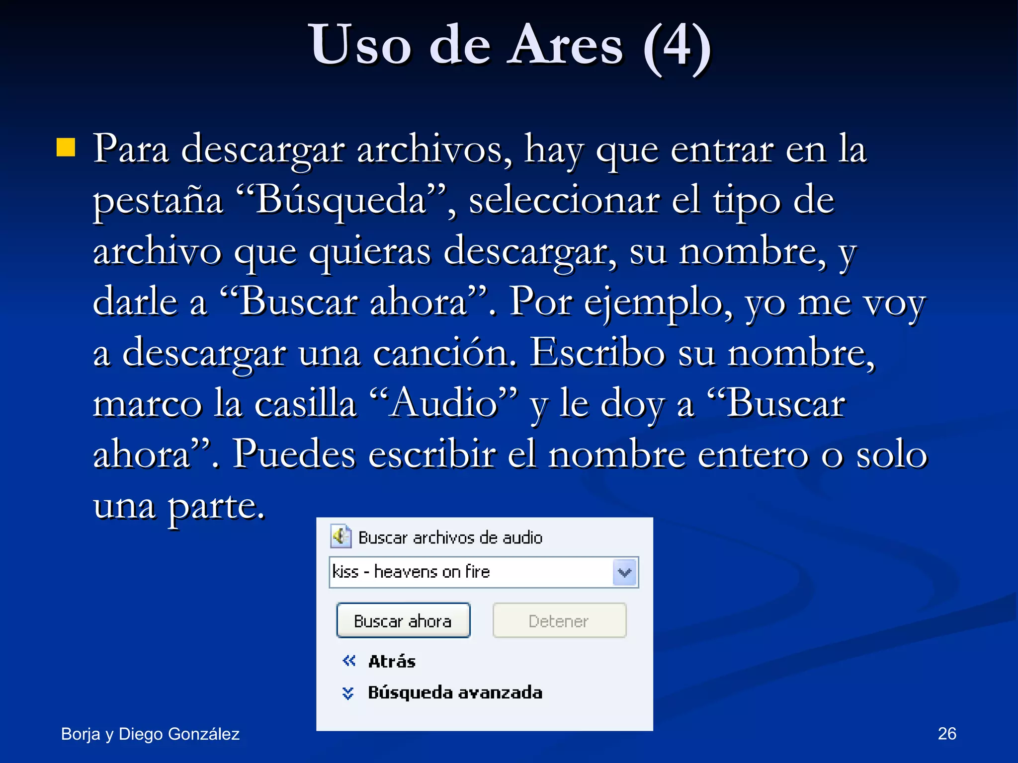Uso de Ares (4) Para descargar archivos, hay que entrar en la pestaña “Búsqueda”, seleccionar el tipo de archivo que quieras descargar, su nombre, y darle a “Buscar ahora”. Por ejemplo, yo me voy a descargar una canción. Escribo su nombre, marco la casilla “Audio” y le doy a “Buscar ahora”. Puedes escribir el nombre entero o solo una parte. 