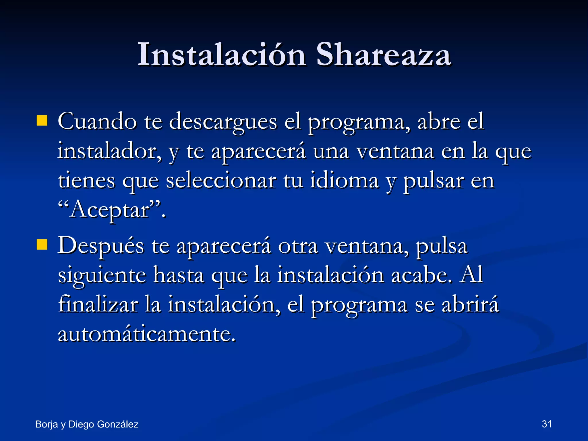 Instalación Shareaza Cuando te descargues el programa, abre el instalador, y te aparecerá una ventana en la que tienes que seleccionar tu idioma y pulsar en “Aceptar”. Después te aparecerá otra ventana, pulsa siguiente hasta que la instalación acabe. Al finalizar la instalación, el programa se abrirá automáticamente. 