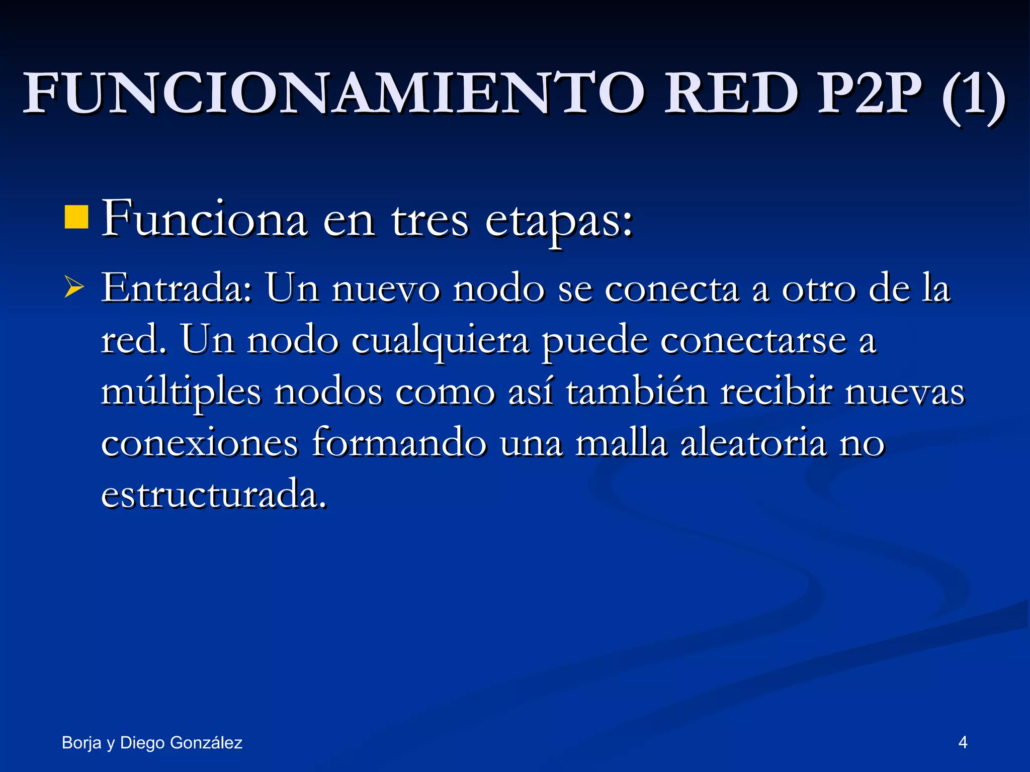 FUNCIONAMIENTO RED P2P (1) Funciona en tres etapas: Entrada: Un nuevo nodo se conecta a otro de la red. Un nodo cualquiera puede conectarse a múltiples nodos como así también recibir nuevas conexiones formando una malla aleatoria no estructurada. 