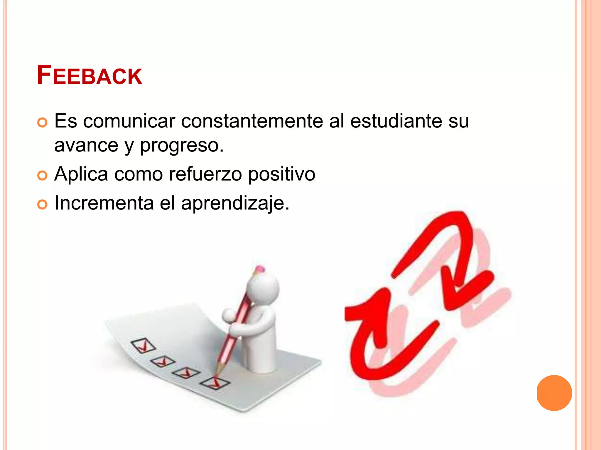 FEEBACK
 Es comunicar constantemente al estudiante su
  avance y progreso.
 Aplica como refuerzo positivo

 Incrementa el aprendizaje.
 