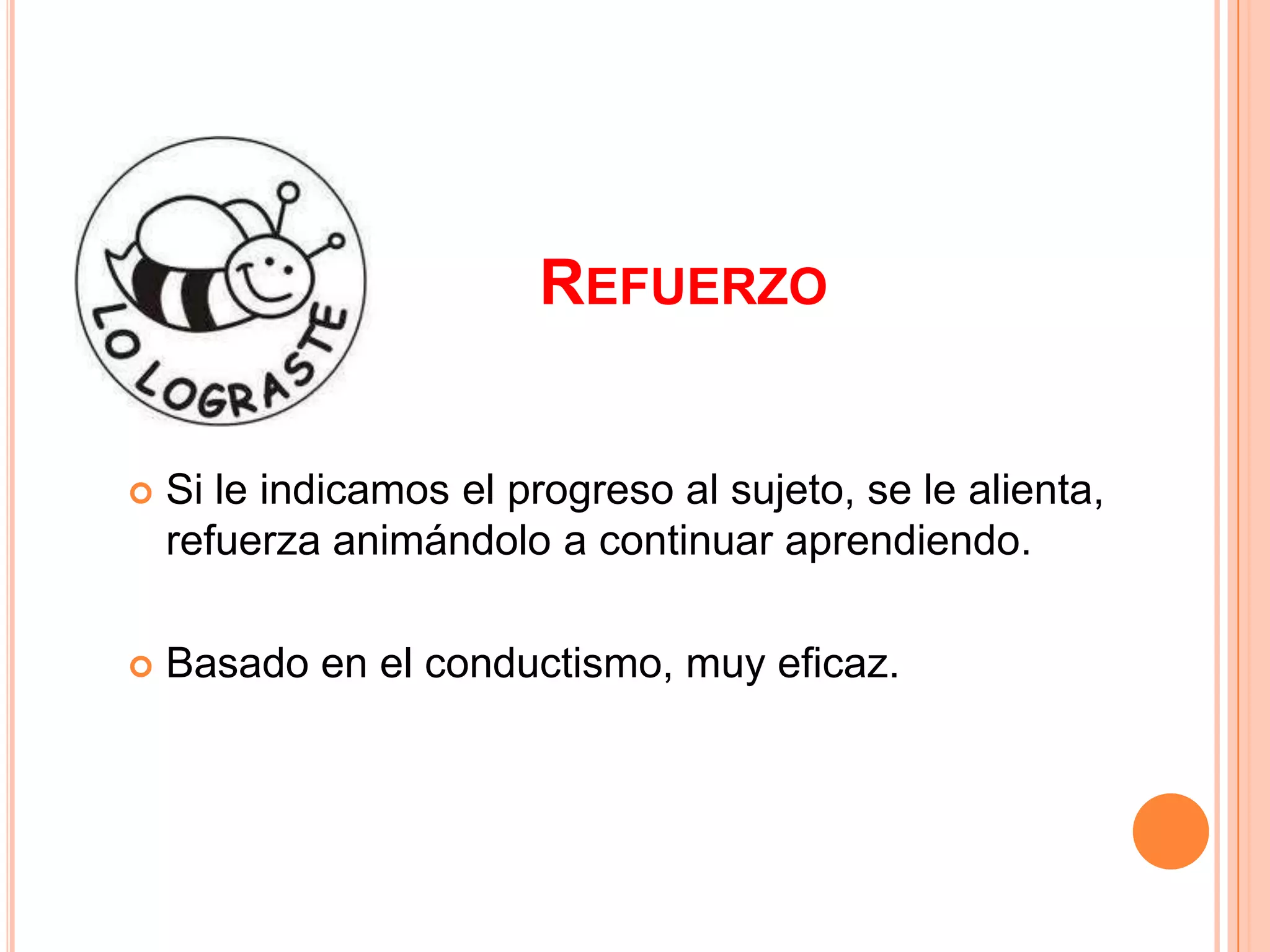 REFUERZO


   Si le indicamos el progreso al sujeto, se le alienta,
    refuerza animándolo a continuar aprendiendo.

   Basado en el conductismo, muy eficaz.
 